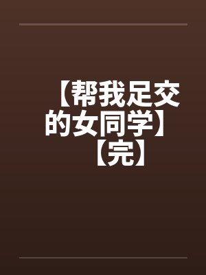 【帮我足交的女同学】【完】